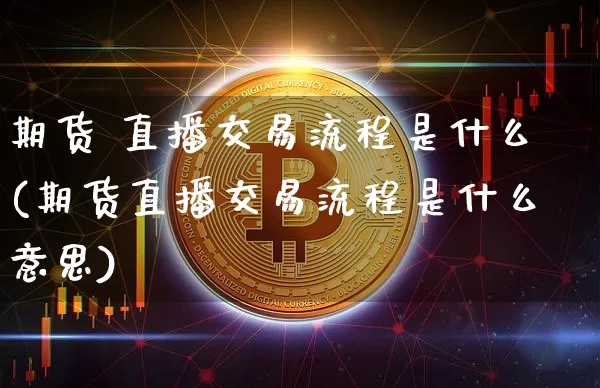 期货 直播交易流程是什么(期货直播交易流程是什么意思)_https://www.huakunhengjia.com_股票资讯_第1张