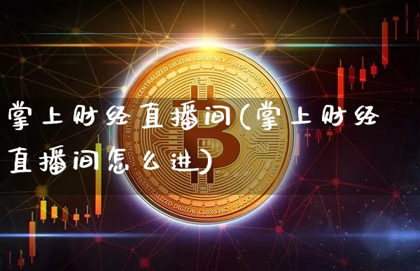 掌上财经直播间(掌上财经直播间怎么进)_https://www.huakunhengjia.com_财经资讯_第1张