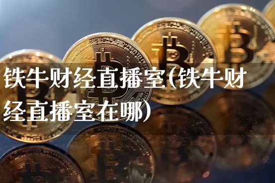 铁牛财经直播室(铁牛财经直播室在哪)_https://www.huakunhengjia.com_财经资讯_第1张