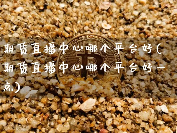 期货直播中心哪个平台好(期货直播中心哪个平台好一点)_https://www.huakunhengjia.com_期货资讯_第1张