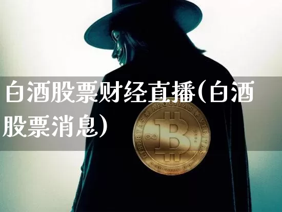 白酒股票财经直播(白酒股票消息)_https://www.huakunhengjia.com_财经资讯_第1张
