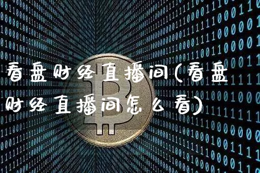 看盘财经直播间(看盘财经直播间怎么看)_https://www.huakunhengjia.com_金融资讯_第1张