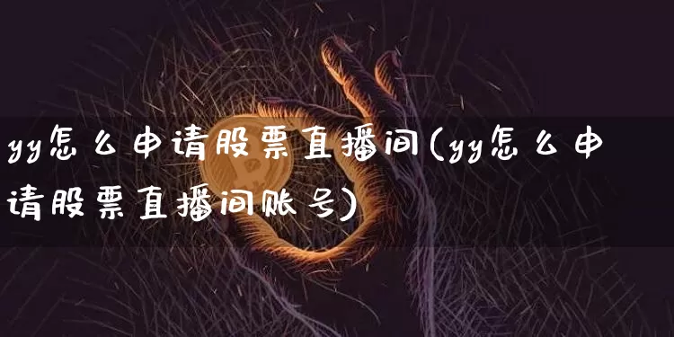yy怎么申请股票直播间(yy怎么申请股票直播间账号)_https://www.huakunhengjia.com_期货资讯_第1张