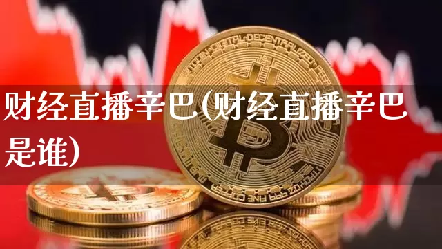 财经直播辛巴(财经直播辛巴是谁)_https://www.huakunhengjia.com_期货资讯_第1张