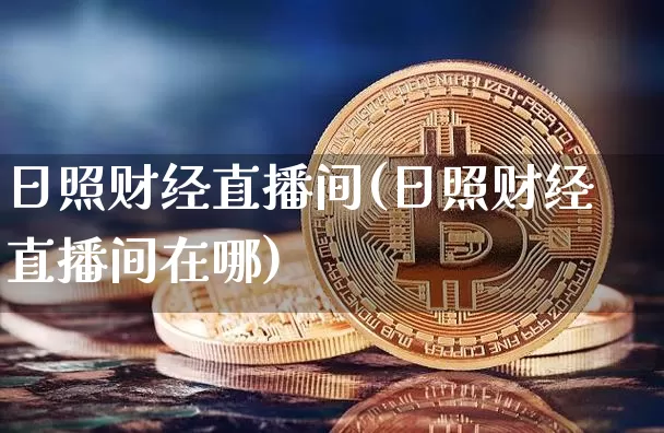 日照财经直播间(日照财经直播间在哪)_https://www.huakunhengjia.com_股票资讯_第1张