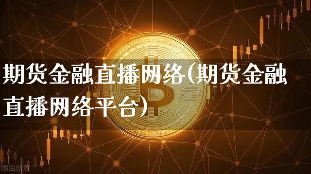 期货金融直播网络(期货金融直播网络平台)_https://www.huakunhengjia.com_期货资讯_第1张