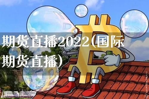 期货直播2022(国际期货直播)_https://www.huakunhengjia.com_财经资讯_第1张