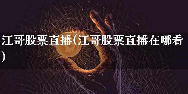 江哥股票直播(江哥股票直播在哪看)_https://www.huakunhengjia.com_金融资讯_第1张