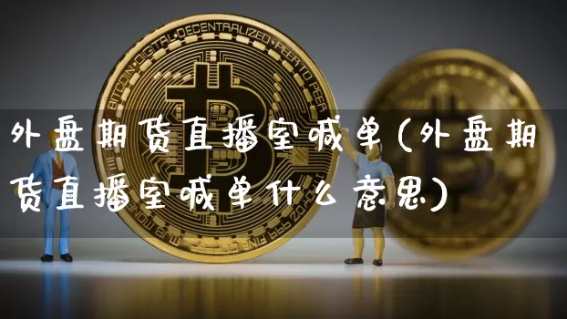 外盘期货直播室喊单(外盘期货直播室喊单什么意思)_https://www.huakunhengjia.com_金融资讯_第1张