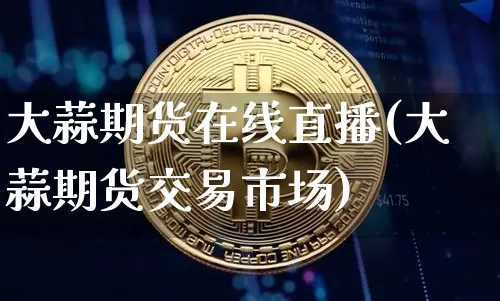 大蒜期货在线直播(大蒜期货交易市场)_https://www.huakunhengjia.com_金融资讯_第1张