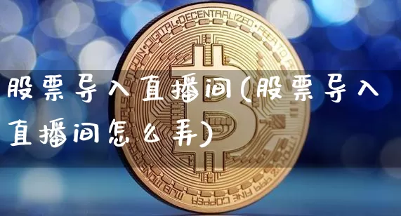 股票导入直播间(股票导入直播间怎么弄)_https://www.huakunhengjia.com_金融资讯_第1张
