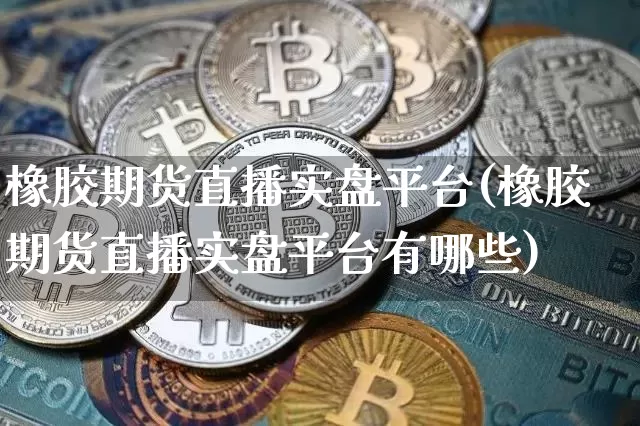 橡胶期货直播实盘平台(橡胶期货直播实盘平台有哪些)_https://www.huakunhengjia.com_期货资讯_第1张