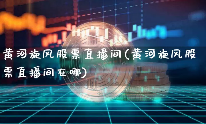 黄河旋风股票直播间(黄河旋风股票直播间在哪)_https://www.huakunhengjia.com_财经资讯_第1张