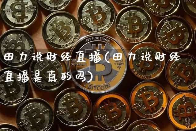 田力说财经直播(田力说财经直播是真的吗)_https://www.huakunhengjia.com_财经资讯_第1张