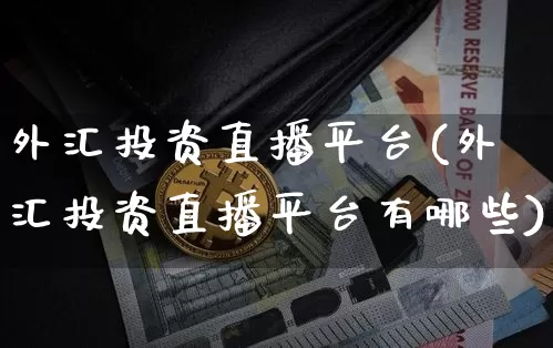 外汇投资直播平台(外汇投资直播平台有哪些)_https://www.huakunhengjia.com_期货资讯_第1张