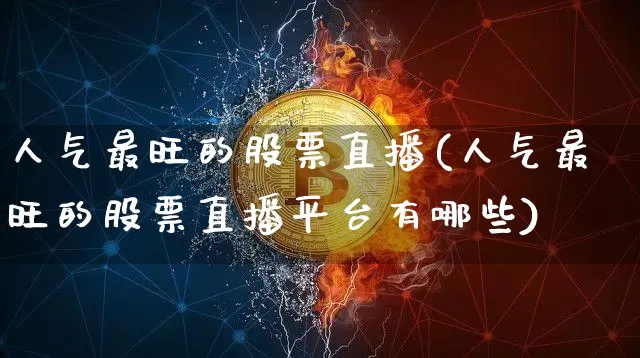 人气最旺的股票直播(人气最旺的股票直播平台有哪些)_https://www.huakunhengjia.com_金融资讯_第1张