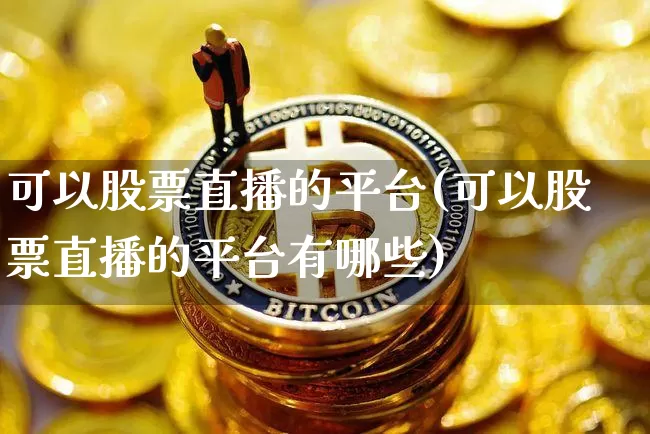 可以股票直播的平台(可以股票直播的平台有哪些)_https://www.huakunhengjia.com_金融资讯_第1张