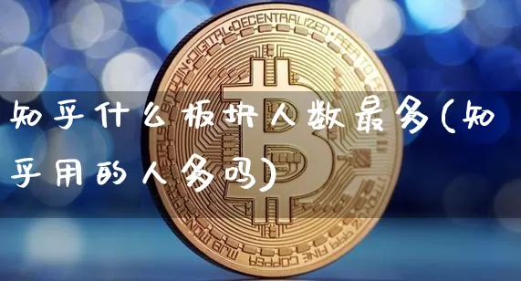 知乎什么板块人数最多(知乎用的人多吗)_https://www.huakunhengjia.com_金融资讯_第1张
