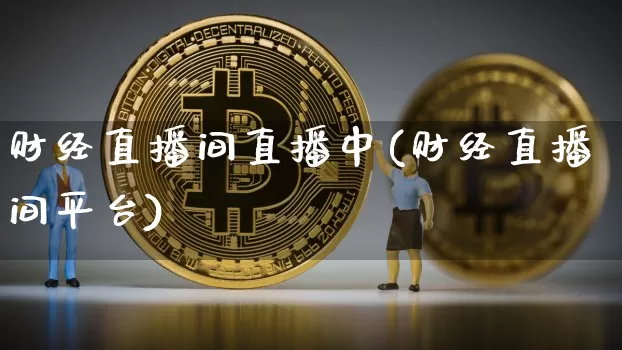 财经直播间直播中(财经直播间平台)_https://www.huakunhengjia.com_金融资讯_第1张