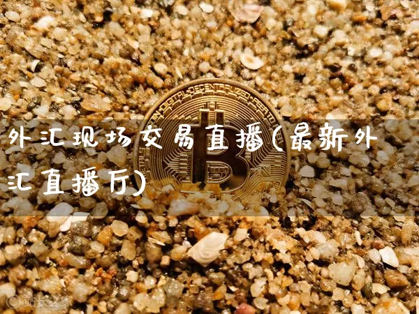 外汇现场交易直播(最新外汇直播厅)_https://www.huakunhengjia.com_金融资讯_第1张