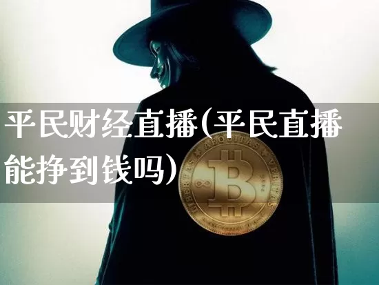 平民财经直播(平民直播能挣到钱吗)_https://www.huakunhengjia.com_期货资讯_第1张
