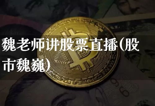 魏老师讲股票直播(股市魏巍)_https://www.huakunhengjia.com_股票资讯_第1张