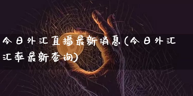 今日外汇直播最新消息(今日外汇汇率最新查询)_https://www.huakunhengjia.com_财经资讯_第1张