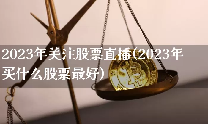 2023年关注股票直播(2023年买什么股票最好)_https://www.huakunhengjia.com_金融资讯_第1张