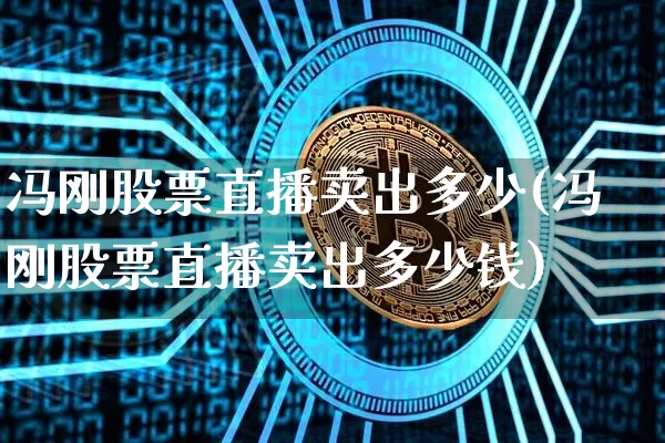 冯刚股票直播卖出多少(冯刚股票直播卖出多少钱)_https://www.huakunhengjia.com_期货资讯_第1张