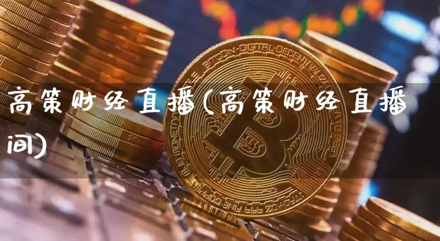 高策财经直播(高策财经直播间)_https://www.huakunhengjia.com_财经资讯_第1张