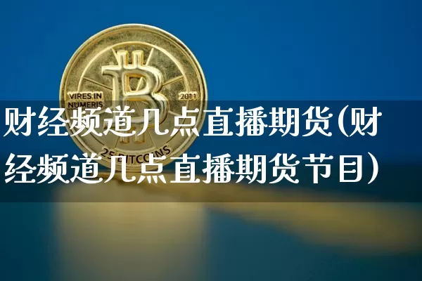 财经频道几点直播期货(财经频道几点直播期货节目)_https://www.huakunhengjia.com_期货资讯_第1张