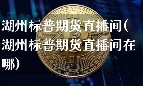 湖州标普期货直播间(湖州标普期货直播间在哪)_https://www.huakunhengjia.com_期货资讯_第1张