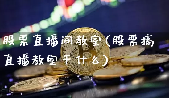 股票直播间教室(股票搞直播教室干什么)_https://www.huakunhengjia.com_股票资讯_第1张