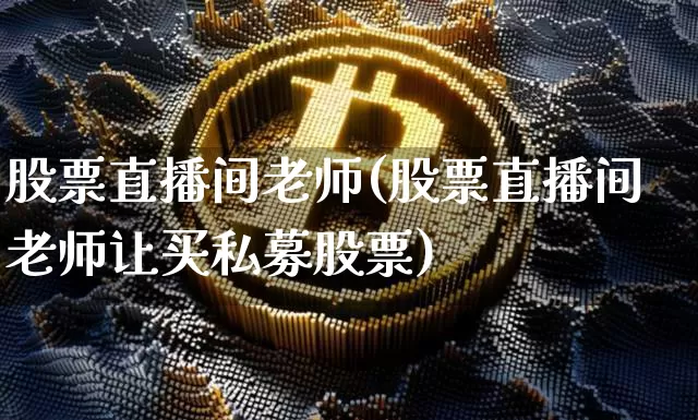 股票直播间老师(股票直播间老师让买私募股票)_https://www.huakunhengjia.com_金融资讯_第1张