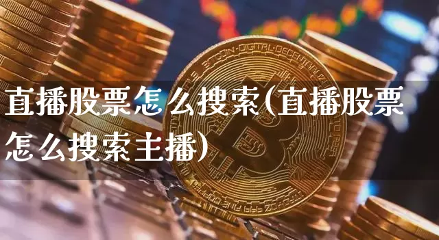 直播股票怎么搜索(直播股票怎么搜索主播)_https://www.huakunhengjia.com_财经资讯_第1张