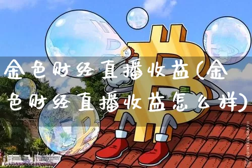 金色财经直播收益(金色财经直播收益怎么样)_https://www.huakunhengjia.com_财经资讯_第1张