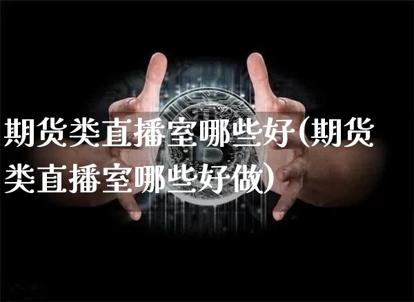 期货类直播室哪些好(期货类直播室哪些好做)_https://www.huakunhengjia.com_财经资讯_第1张