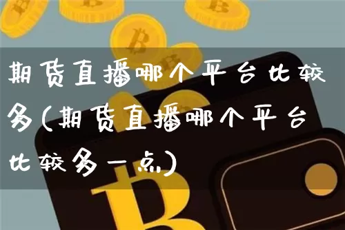 期货直播哪个平台比较多(期货直播哪个平台比较多一点)_https://www.huakunhengjia.com_期货资讯_第1张
