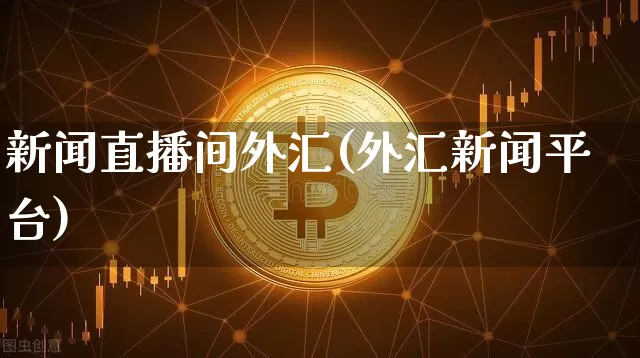 新闻直播间外汇(外汇新闻平台)_https://www.huakunhengjia.com_财经资讯_第1张
