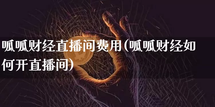 呱呱财经直播间费用(呱呱财经如何开直播间)_https://www.huakunhengjia.com_金融资讯_第1张
