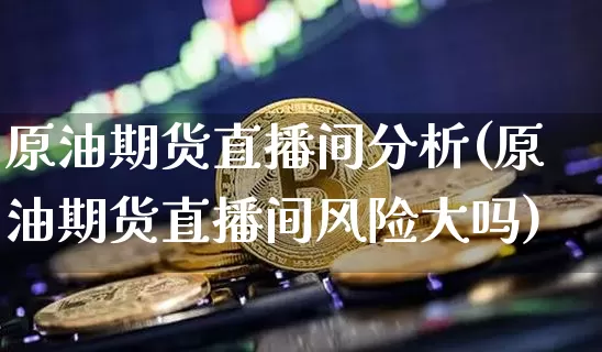 原油期货直播间分析(原油期货直播间风险大吗)_https://www.huakunhengjia.com_期货资讯_第1张