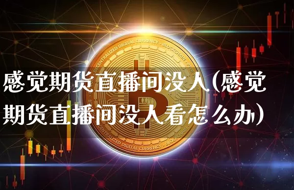 感觉期货直播间没人(感觉期货直播间没人看怎么办)_https://www.huakunhengjia.com_财经资讯_第1张