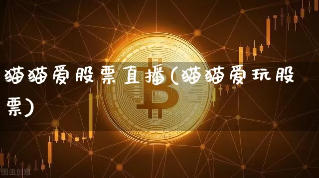猫猫爱股票直播(猫猫爱玩股票)_https://www.huakunhengjia.com_期货资讯_第1张