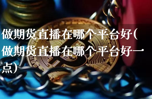 做期货直播在哪个平台好(做期货直播在哪个平台好一点)_https://www.huakunhengjia.com_期货资讯_第1张