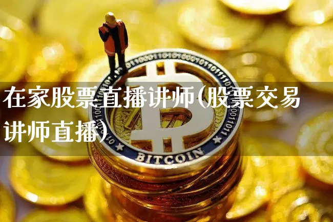 在家股票直播讲师(股票交易讲师直播)_https://www.huakunhengjia.com_财经资讯_第1张