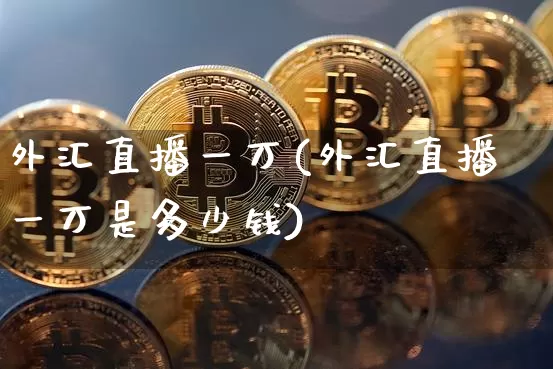 外汇直播一万(外汇直播一万是多少钱)_https://www.huakunhengjia.com_金融资讯_第1张
