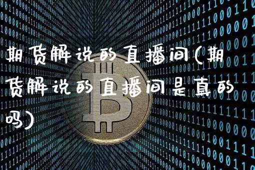 期货解说的直播间(期货解说的直播间是真的吗)_https://www.huakunhengjia.com_股票资讯_第1张