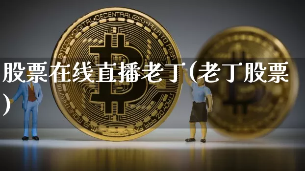 股票在线直播老丁(老丁股票)_https://www.huakunhengjia.com_金融资讯_第1张