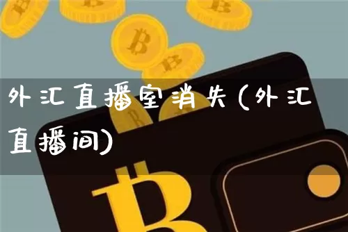 外汇直播室消失(外汇直播间)_https://www.huakunhengjia.com_财经资讯_第1张