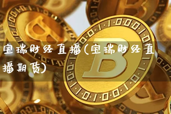 宝瑞财经直播(宝瑞财经直播期货)_https://www.huakunhengjia.com_金融资讯_第1张